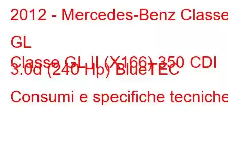 2012 - Mercedes-Benz Classe GL
Classe GL II (X166) 350 CDI 3.0d (240 Hp) BlueTEC Consumi e specifiche tecniche