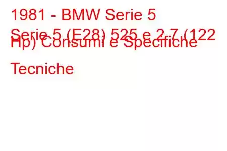 1981 - BMW Serie 5
Serie 5 (E28) 525 e 2.7 (122 Hp) Consumi e Specifiche Tecniche