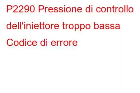 P2290 Pressione di controllo dell'iniettore troppo bassa Codice di errore