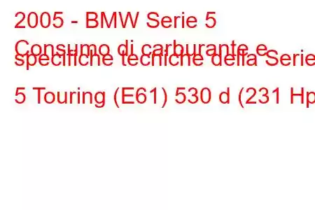 2005 - BMW Serie 5
Consumo di carburante e specifiche tecniche della Serie 5 Touring (E61) 530 d (231 Hp)