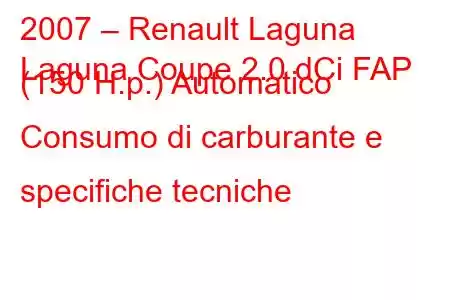 2007 – Renault Laguna
Laguna Coupe 2.0 dCi FAP (150 H.p.) Automatico Consumo di carburante e specifiche tecniche