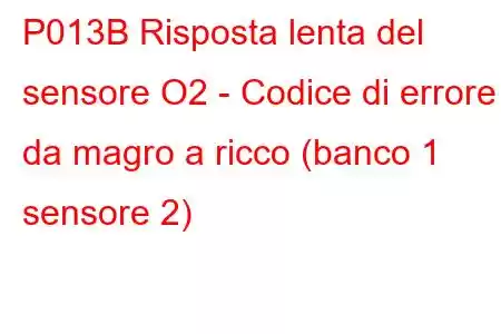 P013B Risposta lenta del sensore O2 - Codice di errore da magro a ricco (banco 1 sensore 2)