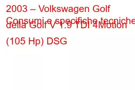 2003 – Volkswagen Golf
Consumi e specifiche tecniche della Golf V 1.9 TDI 4Motion (105 Hp) DSG