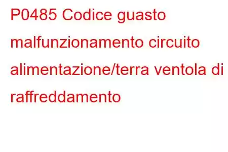 P0485 Codice guasto malfunzionamento circuito alimentazione/terra ventola di raffreddamento