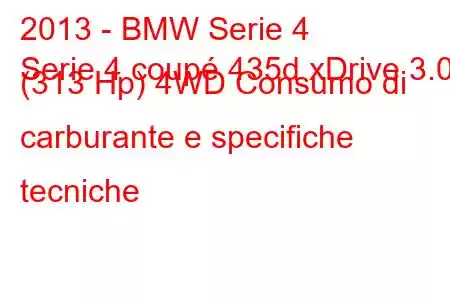 2013 - BMW Serie 4
Serie 4 coupé 435d xDrive 3.0 (313 Hp) 4WD Consumo di carburante e specifiche tecniche