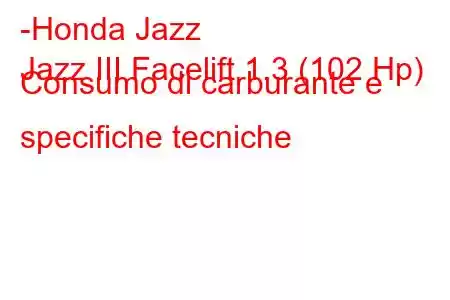 -Honda Jazz
Jazz III Facelift 1.3 (102 Hp) Consumo di carburante e specifiche tecniche