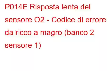 P014E Risposta lenta del sensore O2 - Codice di errore da ricco a magro (banco 2 sensore 1)