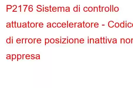 P2176 Sistema di controllo attuatore acceleratore - Codice di errore posizione inattiva non appresa