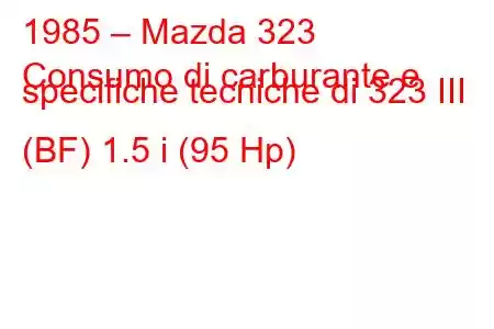 1985 – Mazda 323
Consumo di carburante e specifiche tecniche di 323 III (BF) 1.5 i (95 Hp)