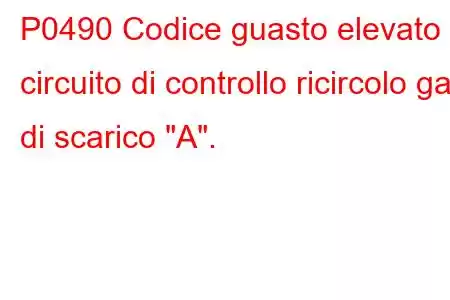 P0490 Codice guasto elevato circuito di controllo ricircolo gas di scarico 