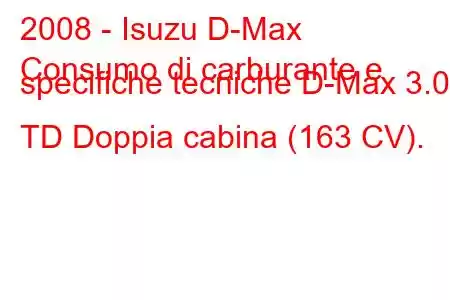 2008 - Isuzu D-Max
Consumo di carburante e specifiche tecniche D-Max 3.0 TD Doppia cabina (163 CV).