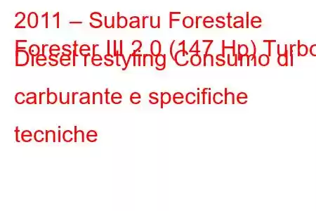 2011 – Subaru Forestale
Forester III 2.0 (147 Hp) Turbo Diesel restyling Consumo di carburante e specifiche tecniche