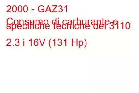 2000 - GAZ31
Consumo di carburante e specifiche tecniche del 3110 2.3 i 16V (131 Hp)