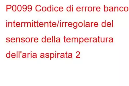 P0099 Codice di errore banco 1 intermittente/irregolare del sensore della temperatura dell'aria aspirata 2