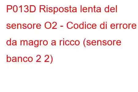 P013D Risposta lenta del sensore O2 - Codice di errore da magro a ricco (sensore banco 2 2)