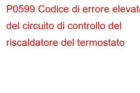 P0599 Codice di errore elevato del circuito di controllo del riscaldatore del termostato