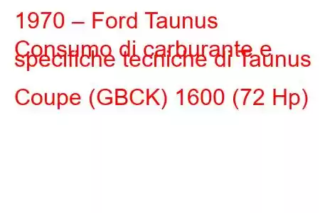 1970 – Ford Taunus
Consumo di carburante e specifiche tecniche di Taunus Coupe (GBCK) 1600 (72 Hp)