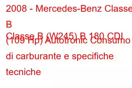 2008 - Mercedes-Benz Classe B
Classe B (W245) B 180 CDI (109 Hp) Autotronic Consumo di carburante e specifiche tecniche