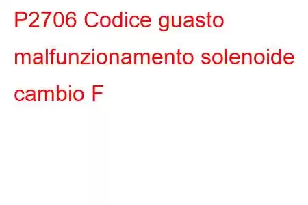 P2706 Codice guasto malfunzionamento solenoide cambio F