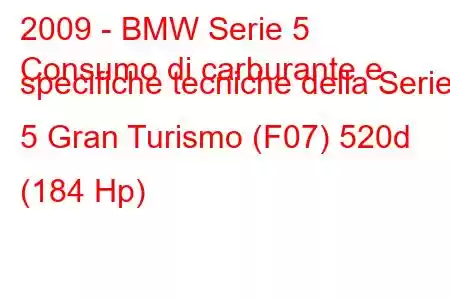 2009 - BMW Serie 5
Consumo di carburante e specifiche tecniche della Serie 5 Gran Turismo (F07) 520d (184 Hp)