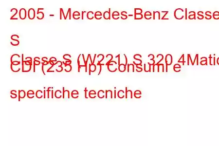 2005 - Mercedes-Benz Classe S
Classe S (W221) S 320 4Matic CDI (235 Hp) Consumi e specifiche tecniche