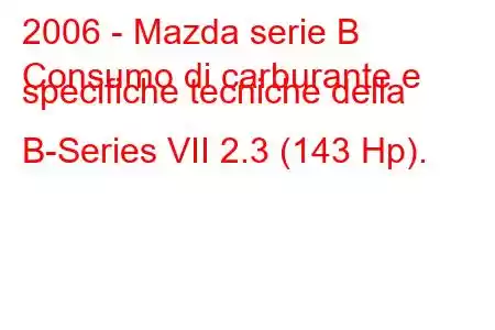 2006 - Mazda serie B
Consumo di carburante e specifiche tecniche della B-Series VII 2.3 (143 Hp).