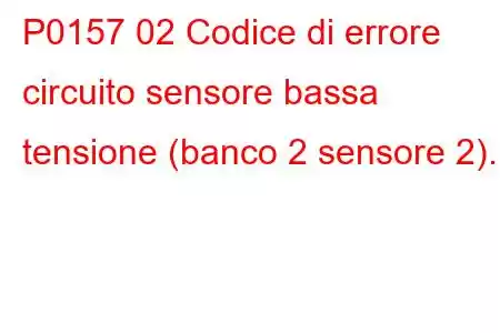 P0157 02 Codice di errore circuito sensore bassa tensione (banco 2 sensore 2).