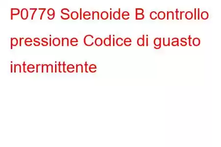 P0779 Solenoide B controllo pressione Codice di guasto intermittente