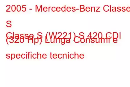 2005 - Mercedes-Benz Classe S
Classe S (W221) S 420 CDI (320 Hp) Lunga Consumi e specifiche tecniche