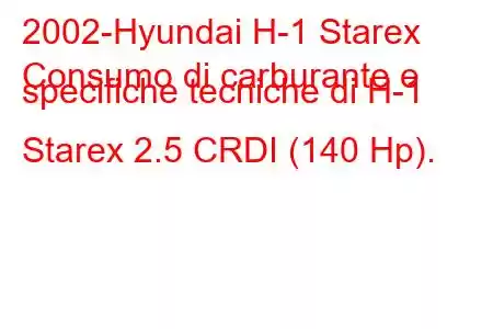 2002-Hyundai H-1 Starex
Consumo di carburante e specifiche tecniche di H-1 Starex 2.5 CRDI (140 Hp).