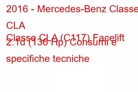 2016 - Mercedes-Benz Classe CLA
Classe CLA (C117) Facelift 2.1d (136 Hp) Consumi e specifiche tecniche