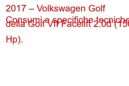 2017 – Volkswagen Golf
Consumi e specifiche tecniche della Golf VII Facelift 2.0d (150 Hp).