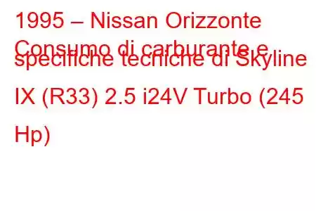 1995 – Nissan Orizzonte
Consumo di carburante e specifiche tecniche di Skyline IX (R33) 2.5 i24V Turbo (245 Hp)