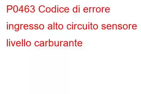 P0463 Codice di errore ingresso alto circuito sensore livello carburante