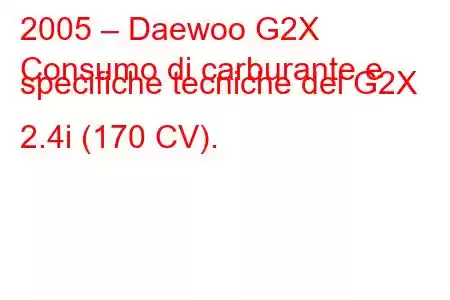 2005 – Daewoo G2X
Consumo di carburante e specifiche tecniche del G2X 2.4i (170 CV).