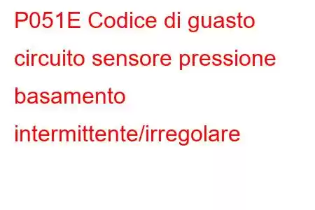 P051E Codice di guasto circuito sensore pressione basamento intermittente/irregolare