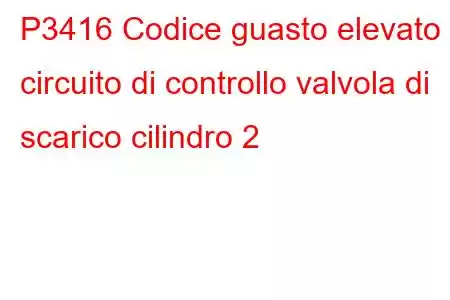 P3416 Codice guasto elevato circuito di controllo valvola di scarico cilindro 2