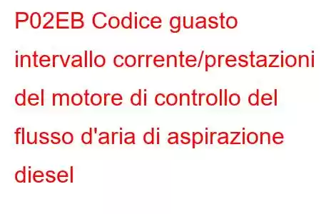 P02EB Codice guasto intervallo corrente/prestazioni del motore di controllo del flusso d'aria di aspirazione diesel