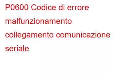 P0600 Codice di errore malfunzionamento collegamento comunicazione seriale