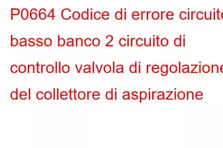 P0664 Codice di errore circuito basso banco 2 circuito di controllo valvola di regolazione del collettore di aspirazione