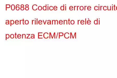 P0688 Codice di errore circuito aperto rilevamento relè di potenza ECM/PCM