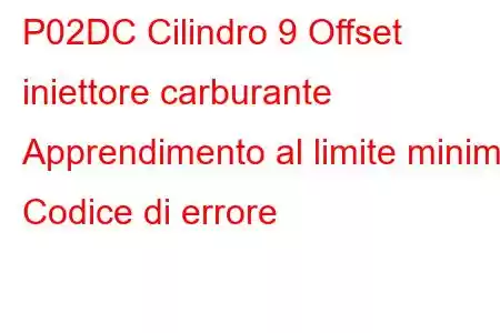 P02DC Cilindro 9 Offset iniettore carburante Apprendimento al limite minimo Codice di errore