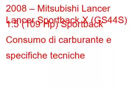 2008 – Mitsubishi Lancer
Lancer Sportback X (GS44S) 1.5 (109 Hp) Sportback Consumo di carburante e specifiche tecniche