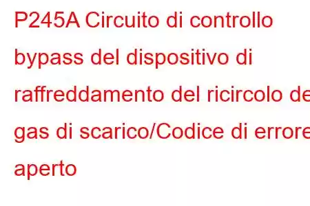 P245A Circuito di controllo bypass del dispositivo di raffreddamento del ricircolo dei gas di scarico/Codice di errore aperto