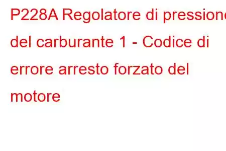 P228A Regolatore di pressione del carburante 1 - Codice di errore arresto forzato del motore