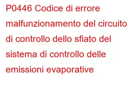 P0446 Codice di errore malfunzionamento del circuito di controllo dello sfiato del sistema di controllo delle emissioni evaporative