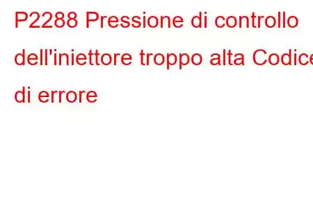 P2288 Pressione di controllo dell'iniettore troppo alta Codice di errore