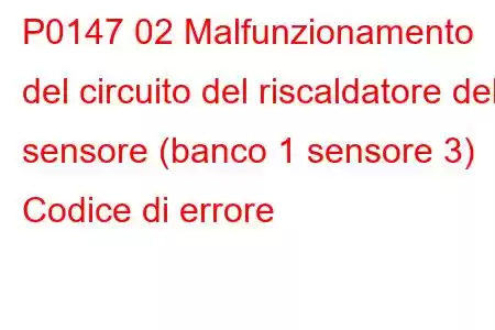 P0147 02 Malfunzionamento del circuito del riscaldatore del sensore (banco 1 sensore 3) Codice di errore