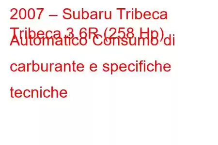 2007 – Subaru Tribeca
Tribeca 3.6R (258 Hp) Automatico Consumo di carburante e specifiche tecniche