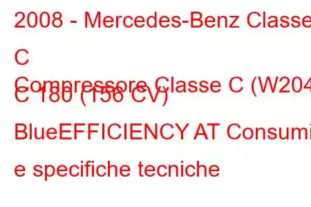 2008 - Mercedes-Benz Classe C
Compressore Classe C (W204) C 180 (156 CV) BlueEFFICIENCY AT Consumi e specifiche tecniche